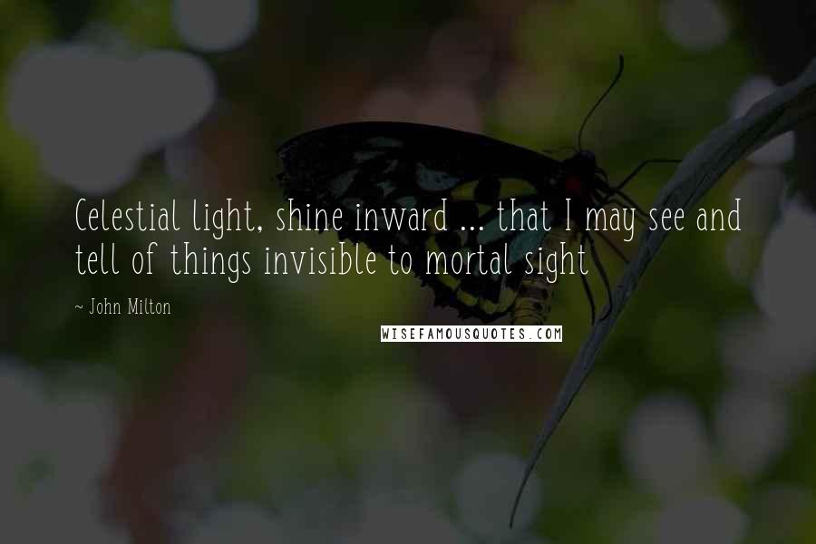 John Milton Quotes: Celestial light, shine inward ... that I may see and tell of things invisible to mortal sight