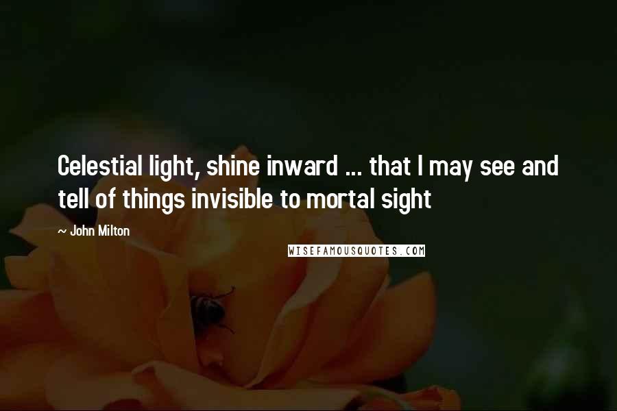 John Milton Quotes: Celestial light, shine inward ... that I may see and tell of things invisible to mortal sight