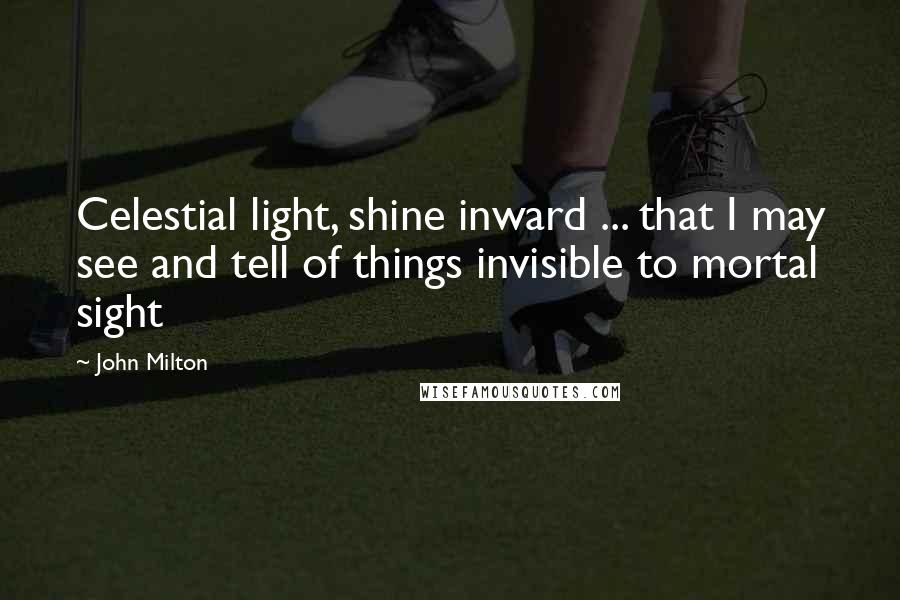 John Milton Quotes: Celestial light, shine inward ... that I may see and tell of things invisible to mortal sight