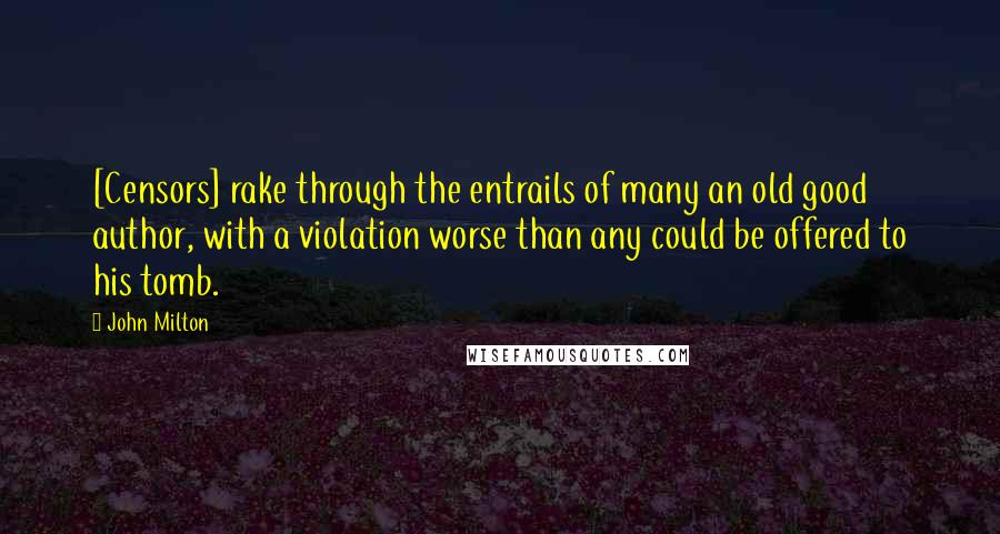 John Milton Quotes: [Censors] rake through the entrails of many an old good author, with a violation worse than any could be offered to his tomb.