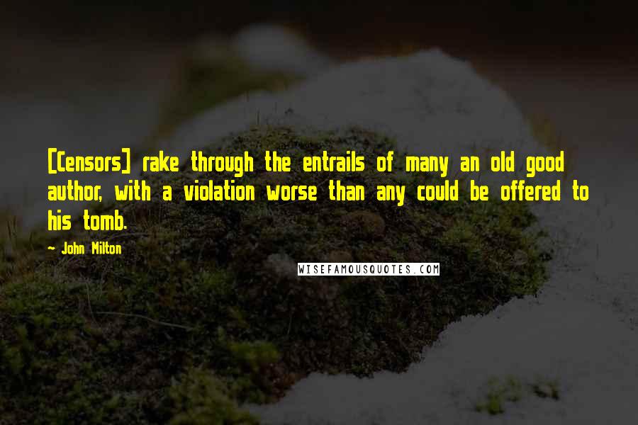 John Milton Quotes: [Censors] rake through the entrails of many an old good author, with a violation worse than any could be offered to his tomb.