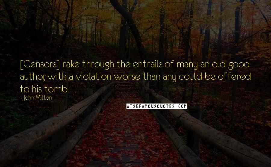 John Milton Quotes: [Censors] rake through the entrails of many an old good author, with a violation worse than any could be offered to his tomb.