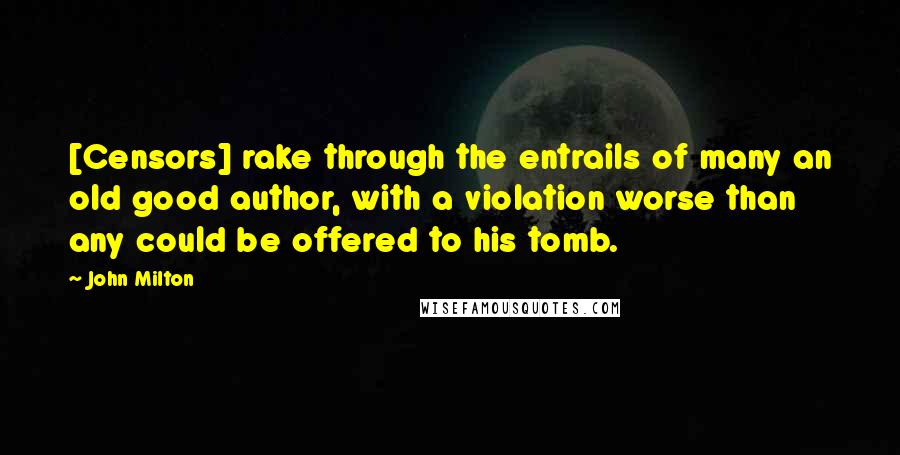 John Milton Quotes: [Censors] rake through the entrails of many an old good author, with a violation worse than any could be offered to his tomb.