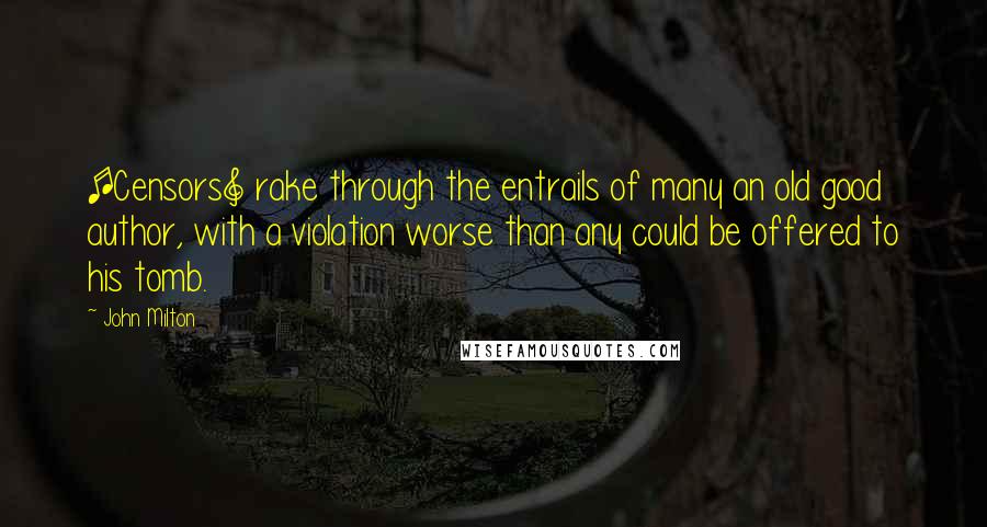 John Milton Quotes: [Censors] rake through the entrails of many an old good author, with a violation worse than any could be offered to his tomb.