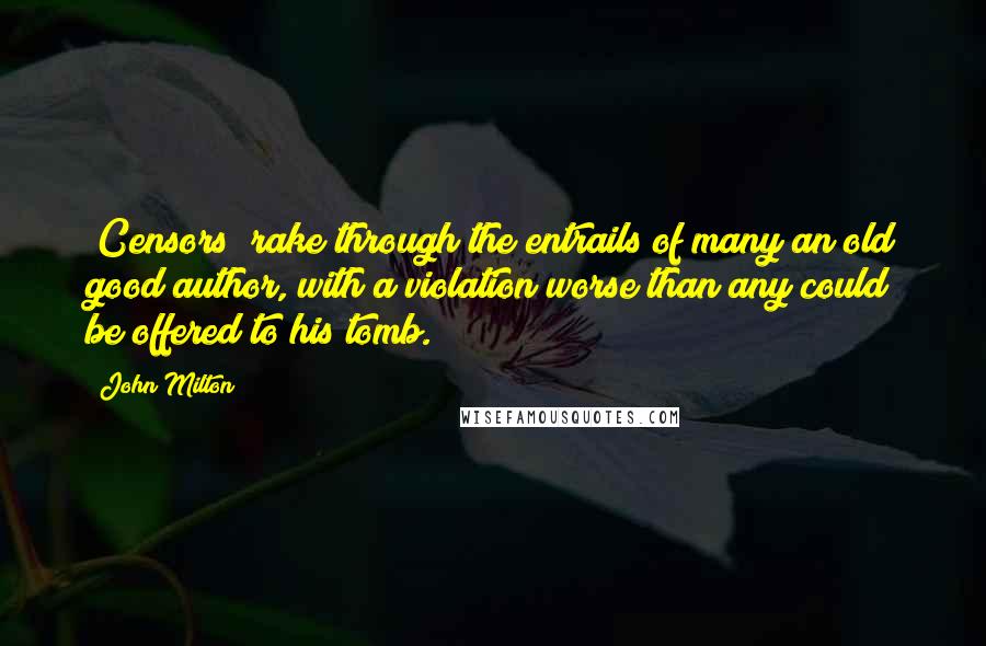 John Milton Quotes: [Censors] rake through the entrails of many an old good author, with a violation worse than any could be offered to his tomb.