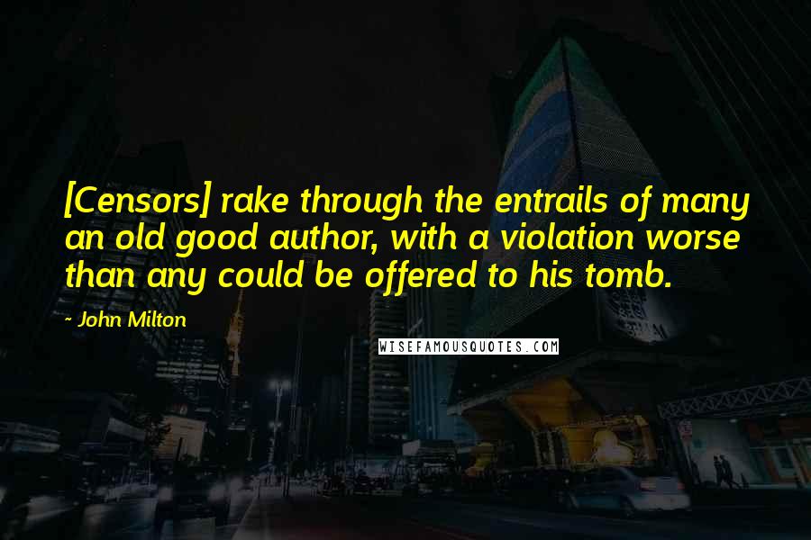 John Milton Quotes: [Censors] rake through the entrails of many an old good author, with a violation worse than any could be offered to his tomb.