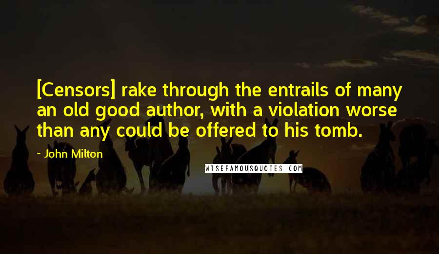 John Milton Quotes: [Censors] rake through the entrails of many an old good author, with a violation worse than any could be offered to his tomb.