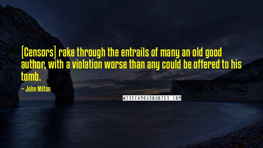 John Milton Quotes: [Censors] rake through the entrails of many an old good author, with a violation worse than any could be offered to his tomb.