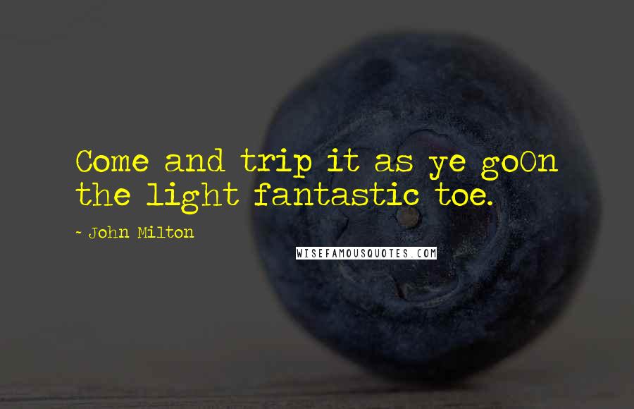 John Milton Quotes: Come and trip it as ye goOn the light fantastic toe.