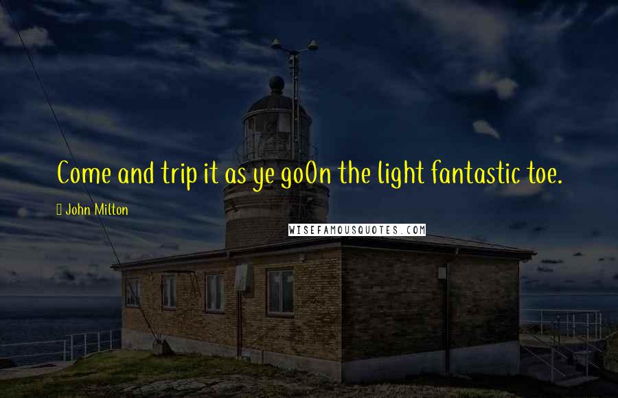 John Milton Quotes: Come and trip it as ye goOn the light fantastic toe.