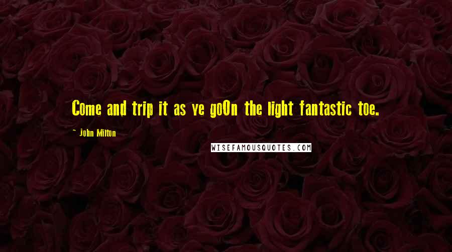 John Milton Quotes: Come and trip it as ye goOn the light fantastic toe.