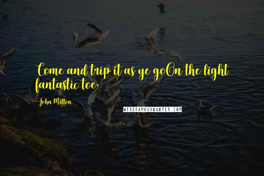 John Milton Quotes: Come and trip it as ye goOn the light fantastic toe.