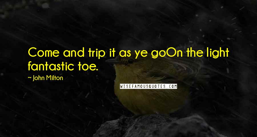 John Milton Quotes: Come and trip it as ye goOn the light fantastic toe.