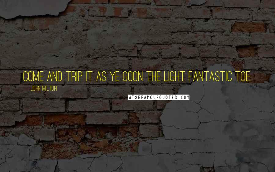 John Milton Quotes: Come and trip it as ye goOn the light fantastic toe.