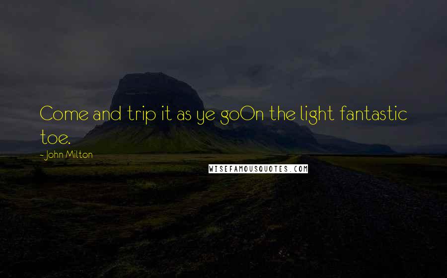 John Milton Quotes: Come and trip it as ye goOn the light fantastic toe.