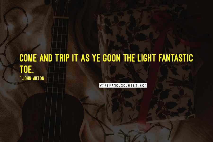 John Milton Quotes: Come and trip it as ye goOn the light fantastic toe.