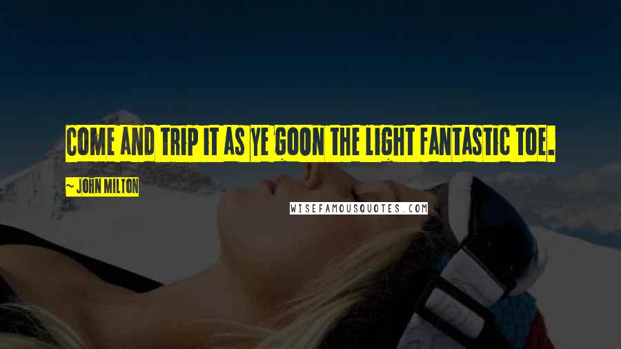 John Milton Quotes: Come and trip it as ye goOn the light fantastic toe.