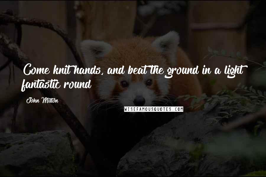 John Milton Quotes: Come knit hands, and beat the ground in a light fantastic round