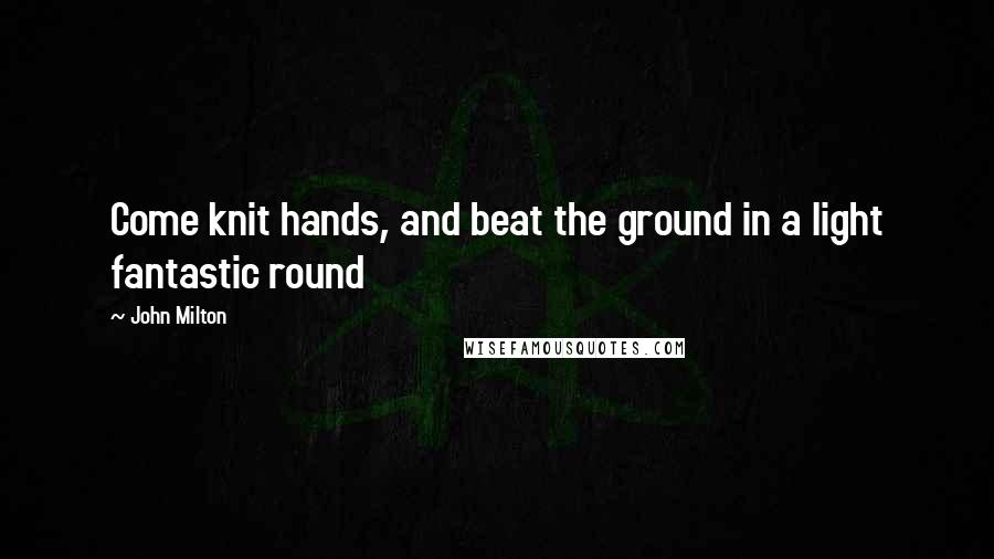 John Milton Quotes: Come knit hands, and beat the ground in a light fantastic round