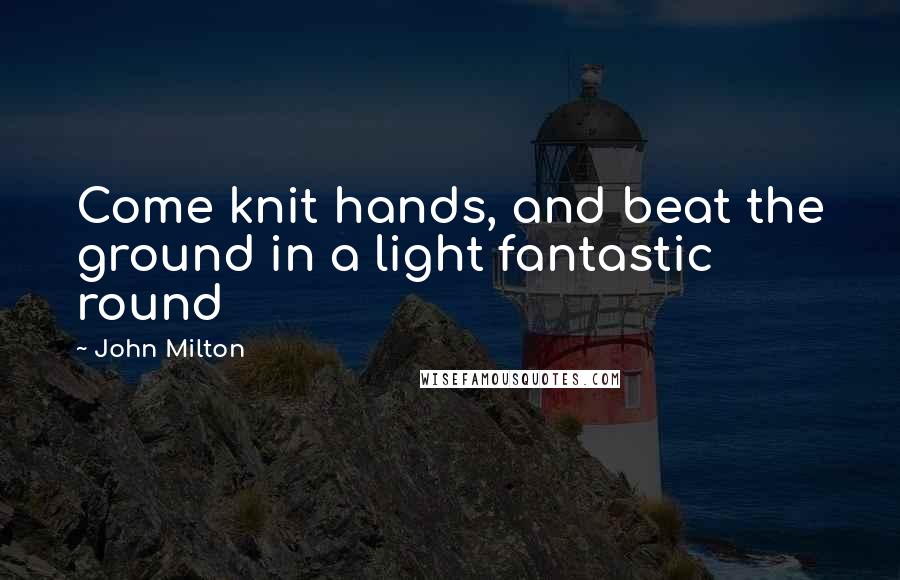 John Milton Quotes: Come knit hands, and beat the ground in a light fantastic round