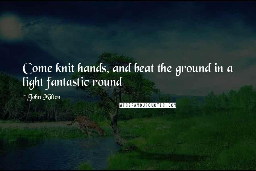 John Milton Quotes: Come knit hands, and beat the ground in a light fantastic round