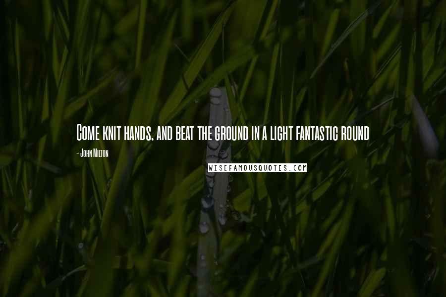 John Milton Quotes: Come knit hands, and beat the ground in a light fantastic round