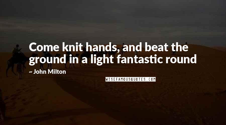 John Milton Quotes: Come knit hands, and beat the ground in a light fantastic round