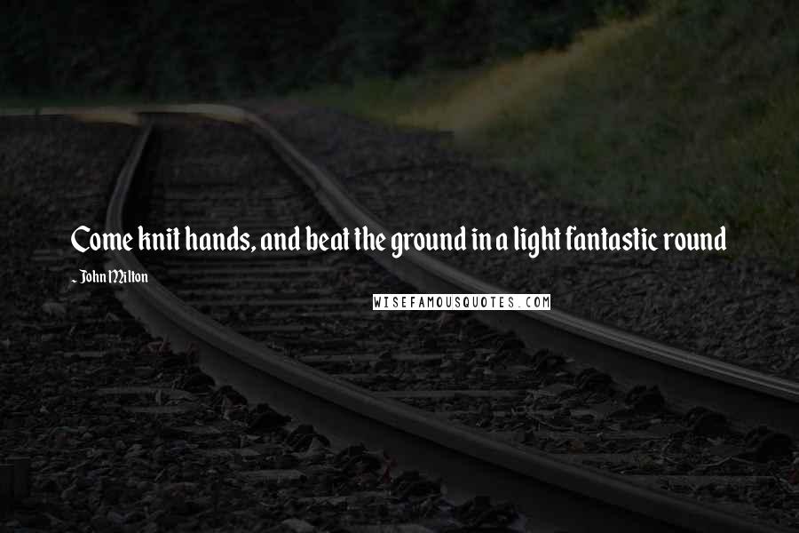 John Milton Quotes: Come knit hands, and beat the ground in a light fantastic round