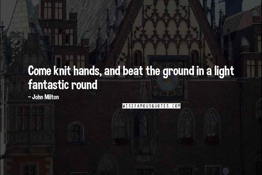 John Milton Quotes: Come knit hands, and beat the ground in a light fantastic round