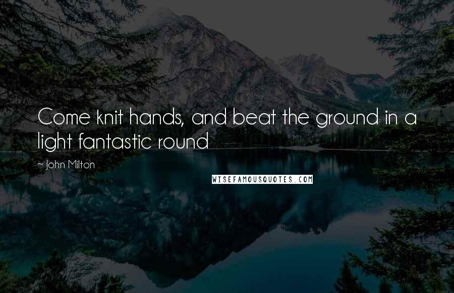 John Milton Quotes: Come knit hands, and beat the ground in a light fantastic round