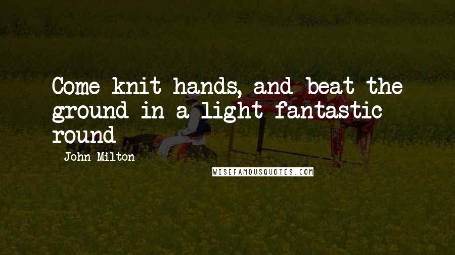 John Milton Quotes: Come knit hands, and beat the ground in a light fantastic round