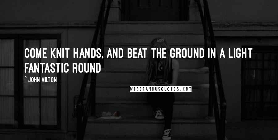 John Milton Quotes: Come knit hands, and beat the ground in a light fantastic round