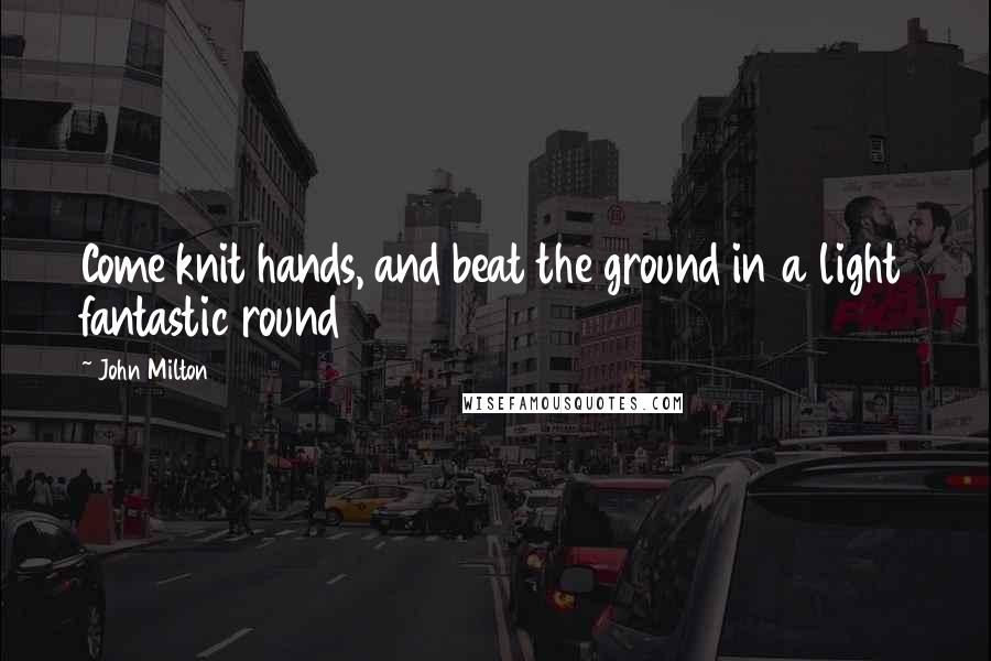 John Milton Quotes: Come knit hands, and beat the ground in a light fantastic round