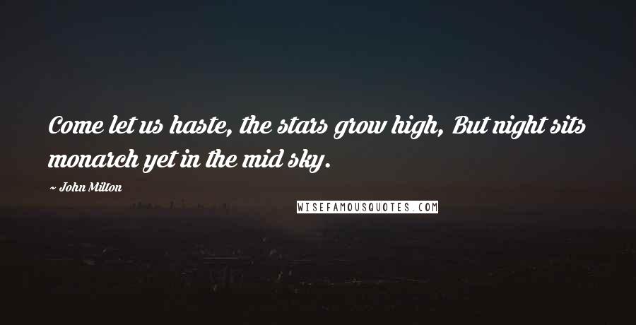 John Milton Quotes: Come let us haste, the stars grow high, But night sits monarch yet in the mid sky.