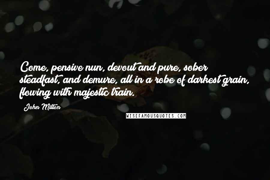 John Milton Quotes: Come, pensive nun, devout and pure, sober steadfast, and demure, all in a robe of darkest grain, flowing with majestic train.