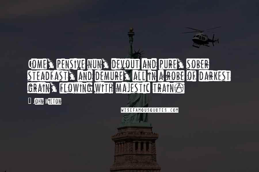 John Milton Quotes: Come, pensive nun, devout and pure, sober steadfast, and demure, all in a robe of darkest grain, flowing with majestic train.
