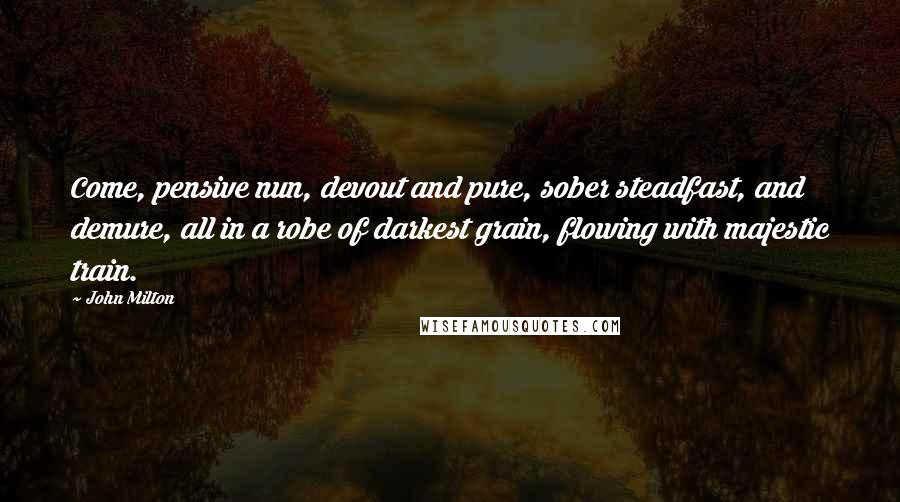 John Milton Quotes: Come, pensive nun, devout and pure, sober steadfast, and demure, all in a robe of darkest grain, flowing with majestic train.