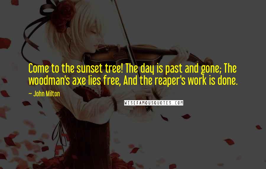 John Milton Quotes: Come to the sunset tree! The day is past and gone; The woodman's axe lies free, And the reaper's work is done.