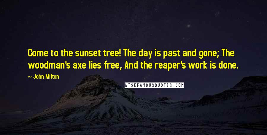 John Milton Quotes: Come to the sunset tree! The day is past and gone; The woodman's axe lies free, And the reaper's work is done.