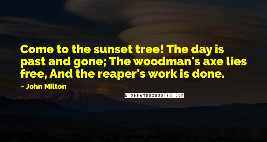 John Milton Quotes: Come to the sunset tree! The day is past and gone; The woodman's axe lies free, And the reaper's work is done.