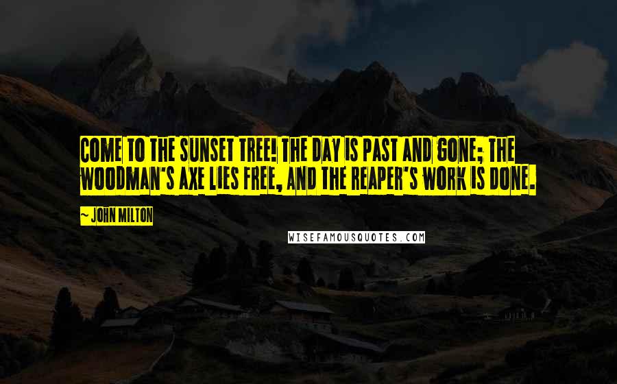 John Milton Quotes: Come to the sunset tree! The day is past and gone; The woodman's axe lies free, And the reaper's work is done.