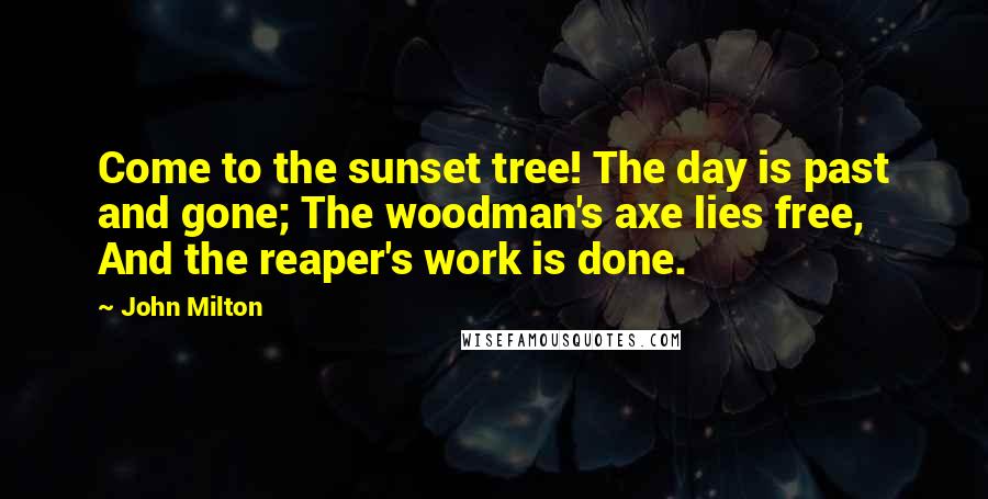 John Milton Quotes: Come to the sunset tree! The day is past and gone; The woodman's axe lies free, And the reaper's work is done.