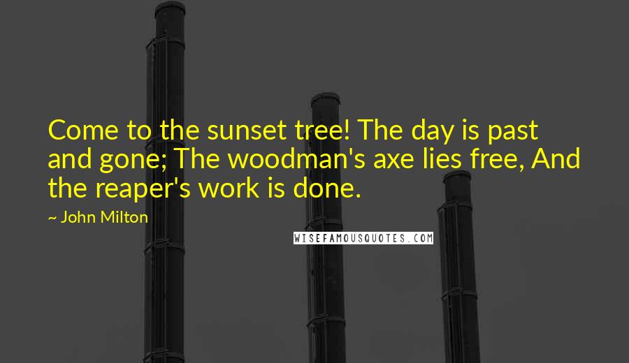 John Milton Quotes: Come to the sunset tree! The day is past and gone; The woodman's axe lies free, And the reaper's work is done.