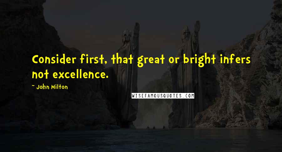 John Milton Quotes: Consider first, that great or bright infers not excellence.