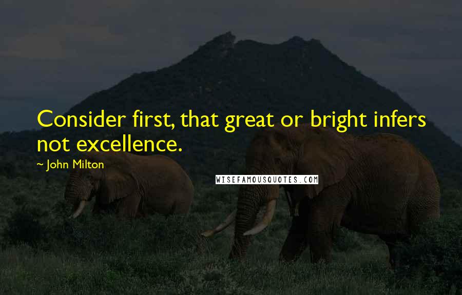 John Milton Quotes: Consider first, that great or bright infers not excellence.