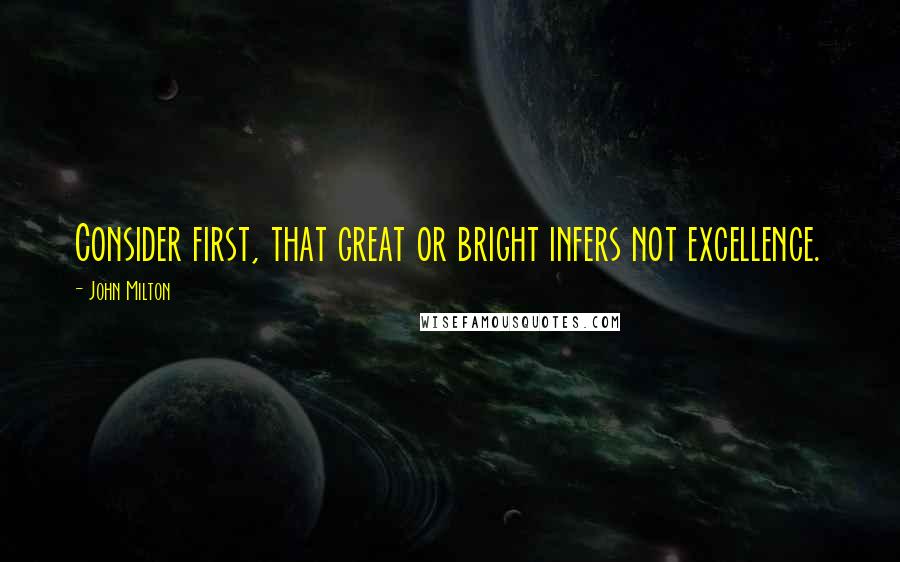 John Milton Quotes: Consider first, that great or bright infers not excellence.