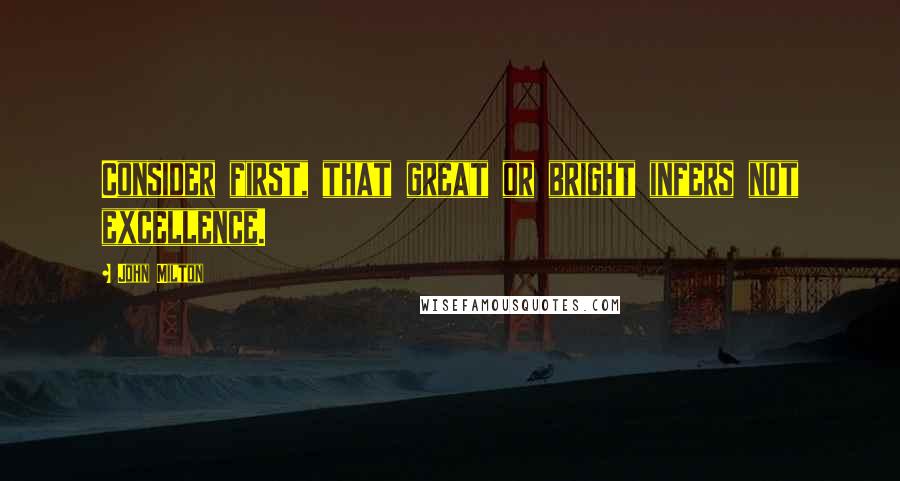 John Milton Quotes: Consider first, that great or bright infers not excellence.
