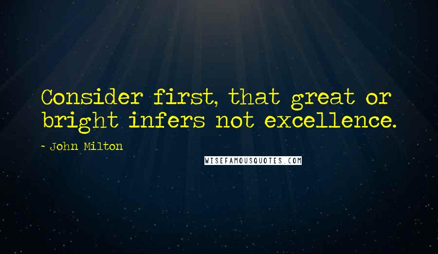 John Milton Quotes: Consider first, that great or bright infers not excellence.