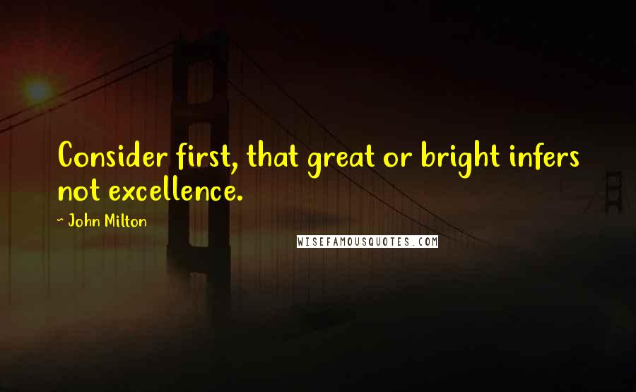 John Milton Quotes: Consider first, that great or bright infers not excellence.