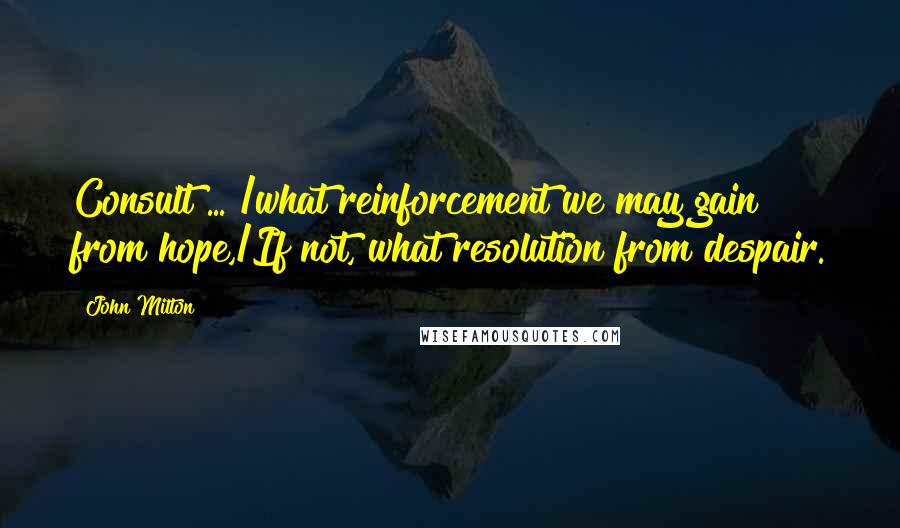 John Milton Quotes: Consult ... /what reinforcement we may gain from hope,/If not, what resolution from despair.